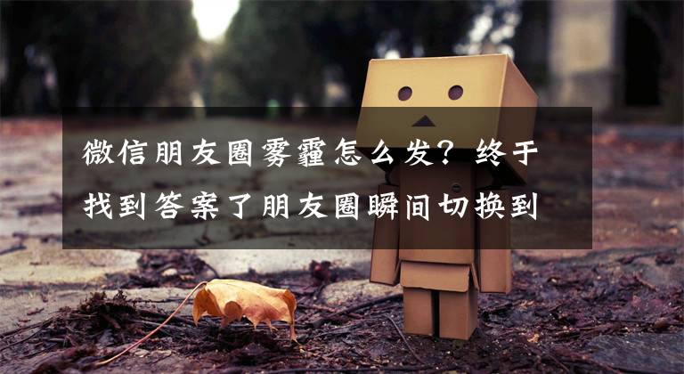 微信朋友圈雾霾怎么发？终于找到答案了朋友圈瞬间切换到雾（hong）霾（bao）模式！