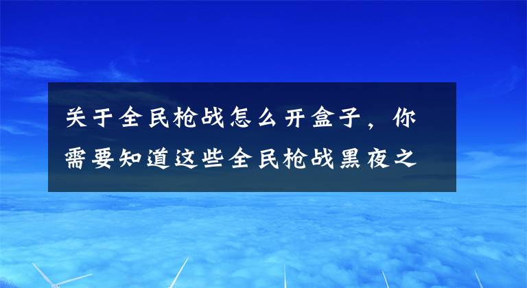 关于全民枪战怎么开盒子，你需要知道这些全民枪战黑夜之城玩法技巧分享 轻松超神攻略