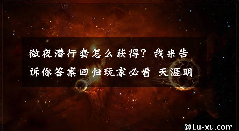微夜潜行套怎么获得？我来告诉你答案回归玩家必看 天涯明月刀公测版改动细节汇总