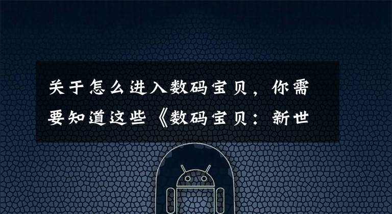 关于怎么进入数码宝贝，你需要知道这些《数码宝贝：新世纪》安卓用户官网下载指引