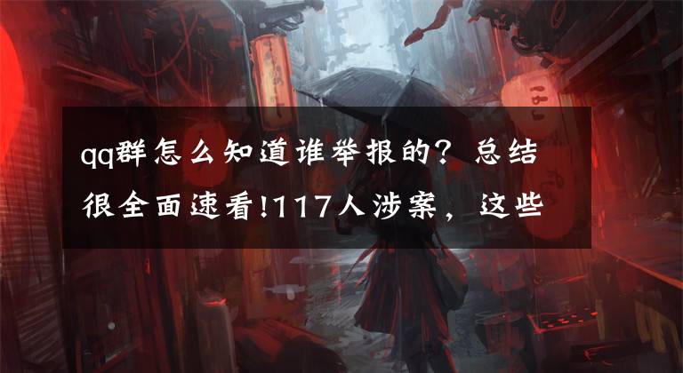 qq群怎么知道谁举报的？总结很全面速看!117人涉案，这些团伙被长沙警方抓了