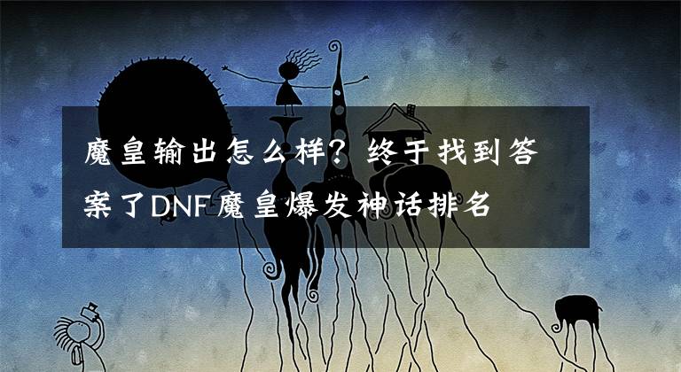 魔皇输出怎么样？终于找到答案了DNF魔皇爆发神话排名