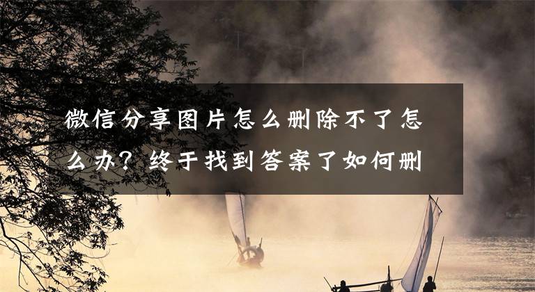 微信分享图片怎么删除不了怎么办？终于找到答案了如何删除朋友圈的照片