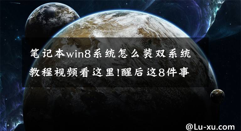 笔记本win8系统怎么装双系统教程视频看这里!醒后这8件事不要立即做，当心悄悄减少你的寿命