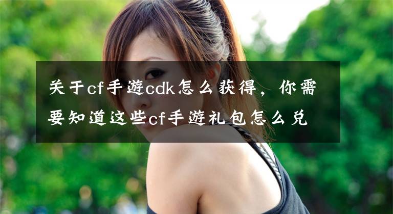 关于cf手游cdk怎么获得，你需要知道这些cf手游礼包怎么兑换 cdkey激活方法介绍