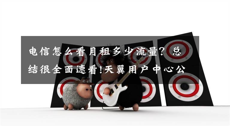电信怎么看月租多少流量？总结很全面速看!天翼用户中心公众号话费流量查询、充值，理智追星！