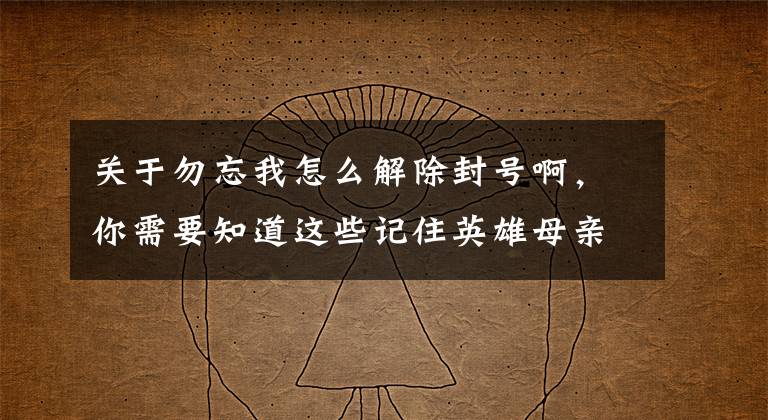 关于勿忘我怎么解除封号啊，你需要知道这些记住英雄母亲的这封遗书