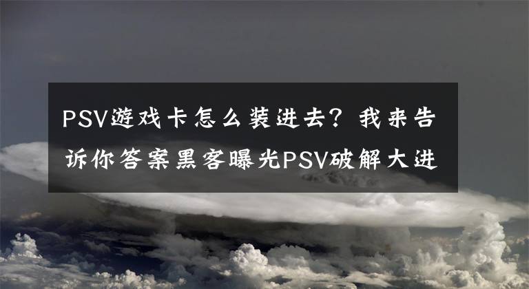 PSV游戏卡怎么装进去？我来告诉你答案黑客曝光PSV破解大进展 一张卡可在多机上同时运行