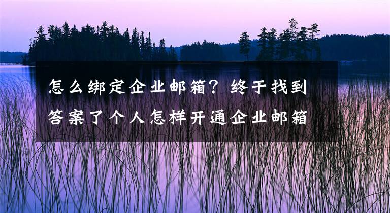 怎么绑定企业邮箱？终于找到答案了个人怎样开通企业邮箱？仅需四步，轻松搞定