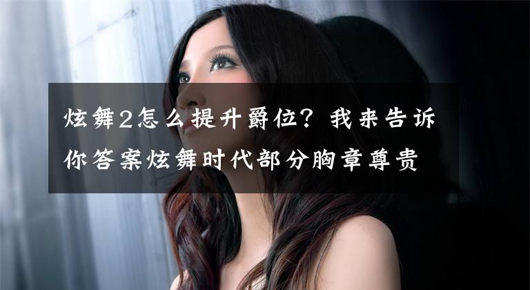 炫舞2怎么提升爵位？我来告诉你答案炫舞时代部分胸章尊贵度bug公告说明