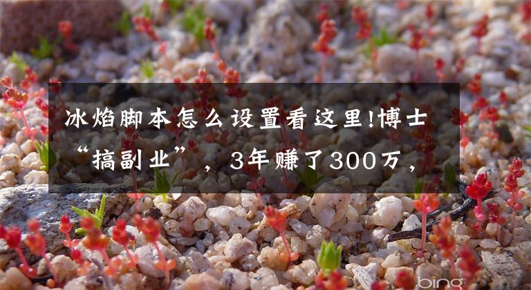 冰焰脚本怎么设置看这里!博士“搞副业”，3年赚了300万，却被警察盯上了……