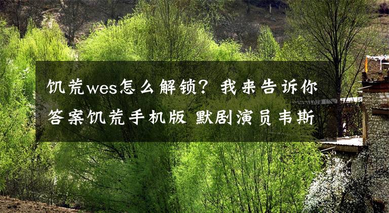 饥荒wes怎么解锁？我来告诉你答案饥荒手机版 默剧演员韦斯人物攻略技能详解