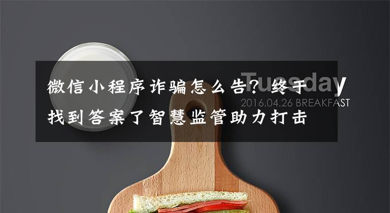 微信小程序诈骗怎么告？终于找到答案了智慧监管助力打击养老诈骗