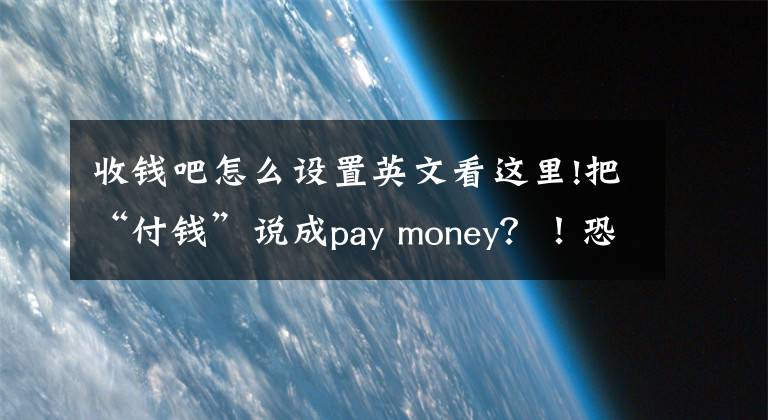 收钱吧怎么设置英文看这里!把“付钱”说成pay money？！恐怕你的英语是白学了！