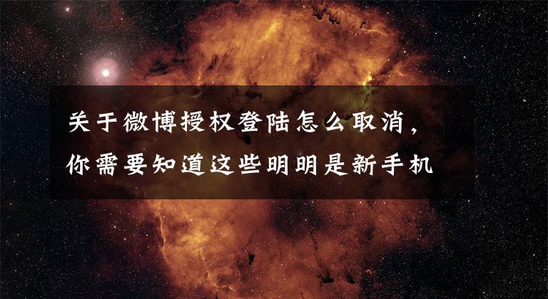 关于微博授权登陆怎么取消，你需要知道这些明明是新手机号却提示已被注册？中国联通推出互联网注册清理服务