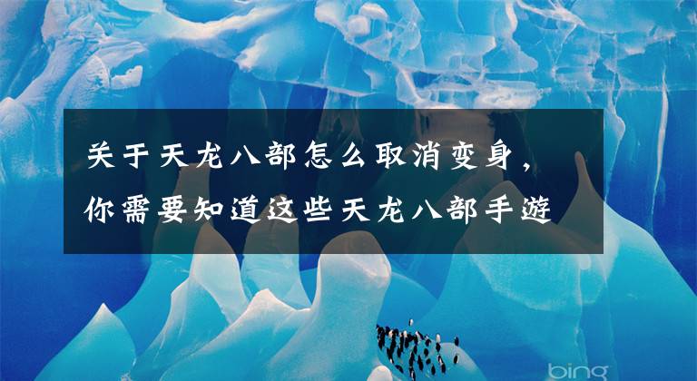 关于天龙八部怎么取消变身，你需要知道这些天龙八部手游怎么删除角色 角色系统介绍详解