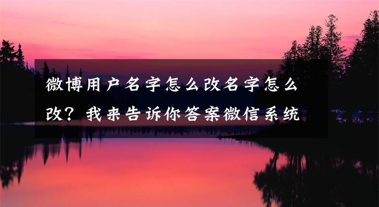 微博用户名字怎么改名字怎么改？我来告诉你答案微信系统维护好了吗 3月2日微信现在可以换头像和昵称了吗