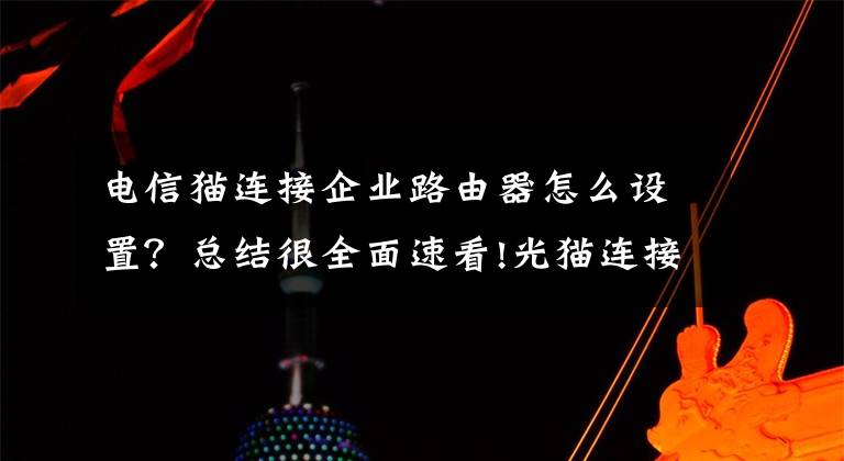 电信猫连接企业路由器怎么设置？总结很全面速看!光猫连接无线路由器的设置方法