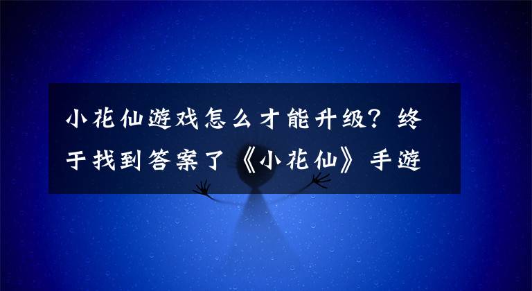 小花仙游戏怎么才能升级？终于找到答案了《小花仙》手游首测今日开启！试玩内容抢先看，这还是我的拉贝尔