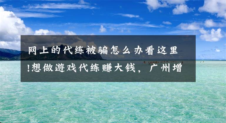 网上的代练被骗怎么办看这里!想做游戏代练赚大钱，广州增城一男子被骗4万！警方跨省抓获1人