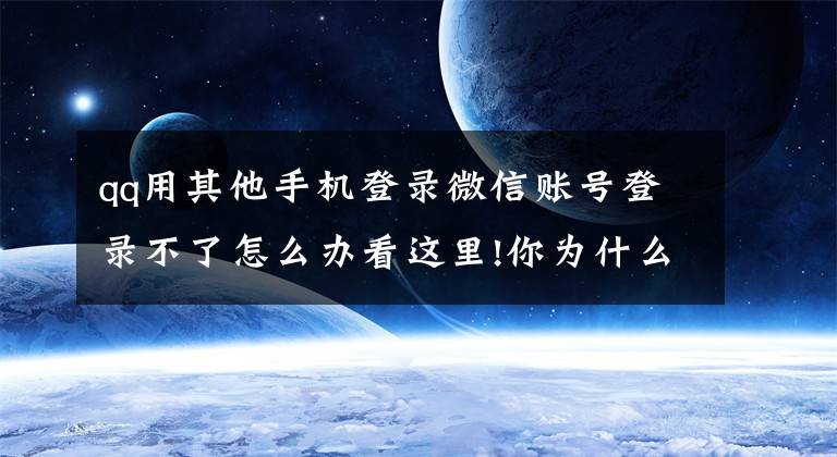 qq用其他手机登录微信账号登录不了怎么办看这里!你为什么总是找不到微信人工客服？