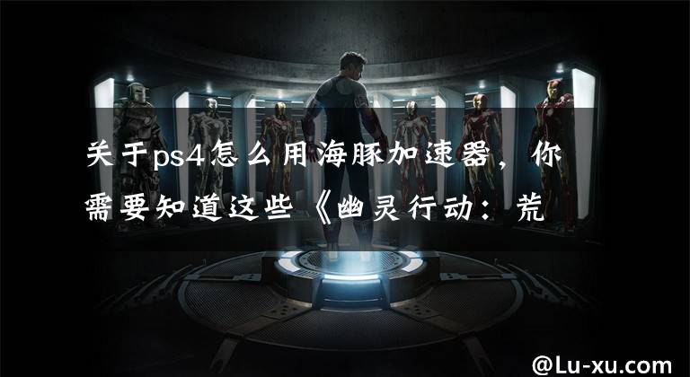 关于ps4怎么用海豚加速器，你需要知道这些《幽灵行动：荒野》延迟高怎么办？海豚加速器掉线卡顿一手抓