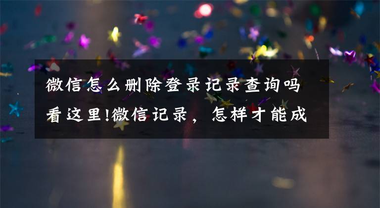 微信怎么删除登录记录查询吗看这里!微信记录，怎样才能成为证据