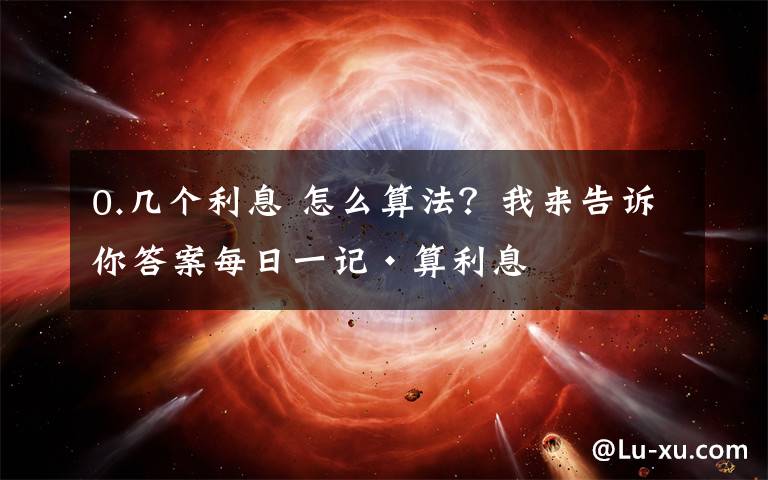 0.几个利息 怎么算法？我来告诉你答案每日一记·算利息