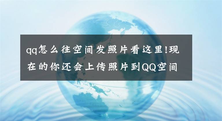 qq怎么往空间发照片看这里!现在的你还会上传照片到QQ空间相册吗？