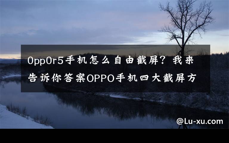 0pp0r5手机怎么自由截屏？我来告诉你答案OPPO手机四大截屏方式，你知道几个？