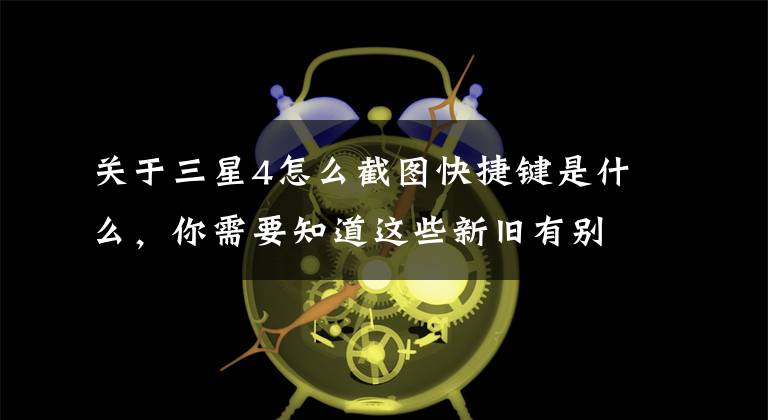 关于三星4怎么截图快捷键是什么，你需要知道这些新旧有别 在三星Galaxy手机上截屏的正确方式