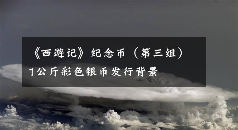 《西游记》纪念币（第三组）1公斤彩色银币发行背景