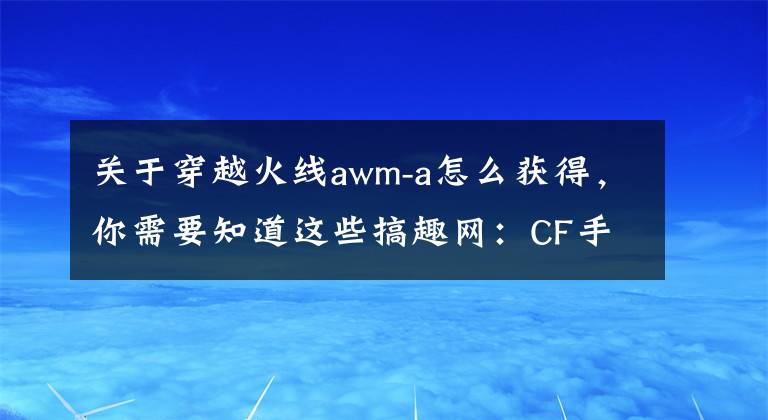 关于穿越火线awm-a怎么获得，你需要知道这些搞趣网：CF手游赛事专属AWMA怎么获得 赛事专属AWMA获取攻略