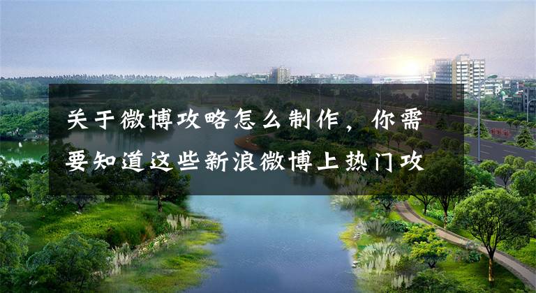 关于微博攻略怎么制作，你需要知道这些新浪微博上热门攻略让你的流量飞起来