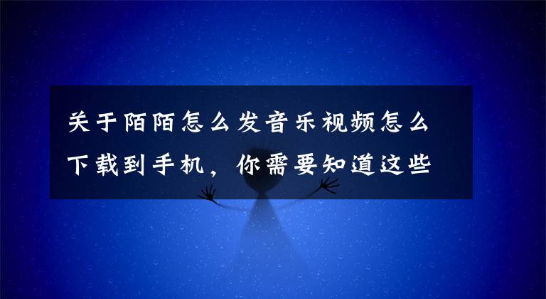 关于陌陌怎么发音乐视频怎么下载到手机，你需要知道这些陌陌发布视频功能 可直接分享至好友和附近动态