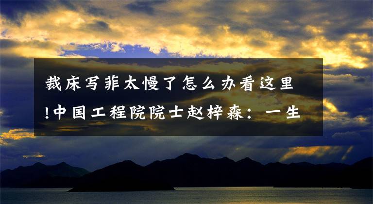裁床写菲太慢了怎么办看这里!中国工程院院士赵梓森：一生为通信技术创新不停歇