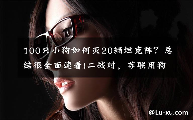 100只小狗如何灭20辆坦克阵？总结很全面速看!二战时，苏联用狗狗对付德军坦克，效果还真明显