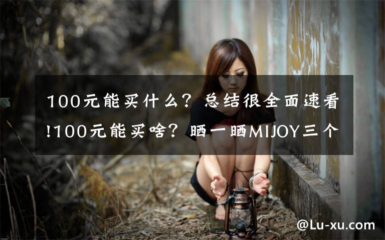 100元能买什么？总结很全面速看!100元能买啥？晒一晒MIJOY三个居家必备神器