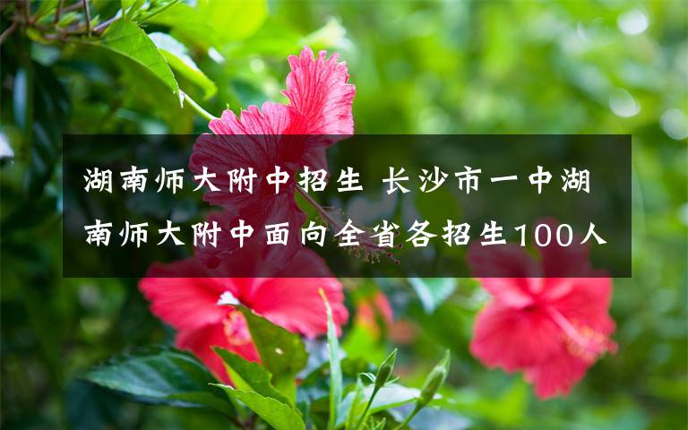 湖南师大附中招生 长沙市一中湖南师大附中面向全省各招生100人
