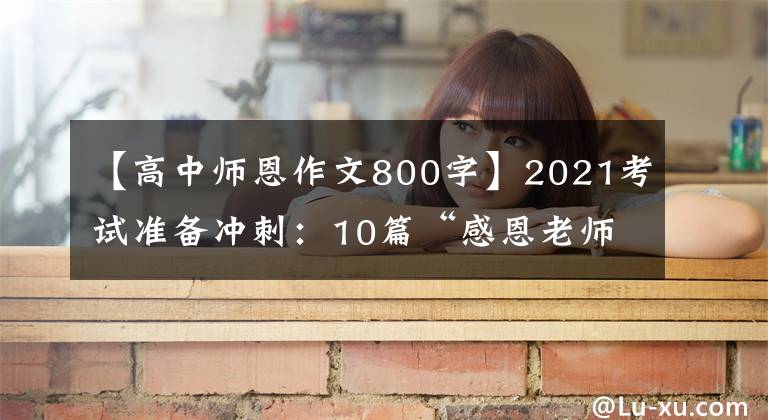 【高中师恩作文800字】2021考试准备冲刺：10篇“感恩老师”主题作文帮助高考