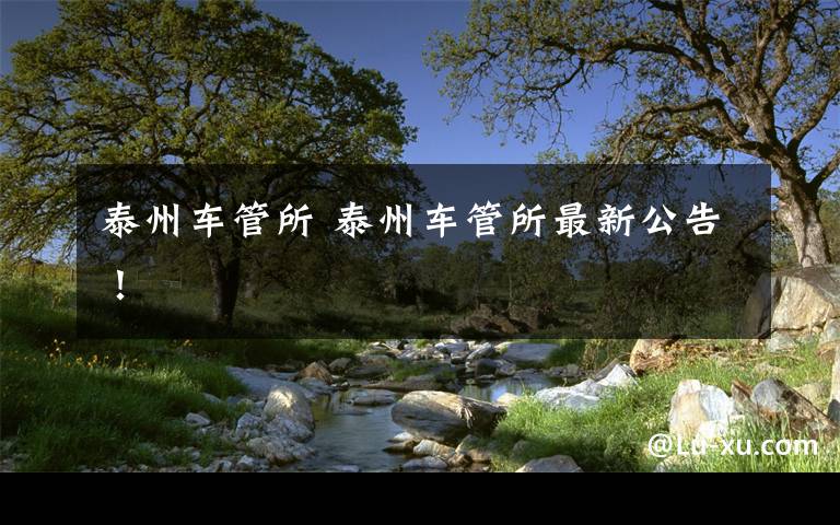 泰州车管所 泰州车管所最新公告！