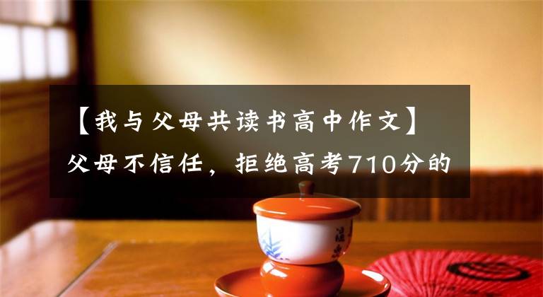 【我与父母共读书高中作文】父母不信任，拒绝高考710分的记录？不可能的。