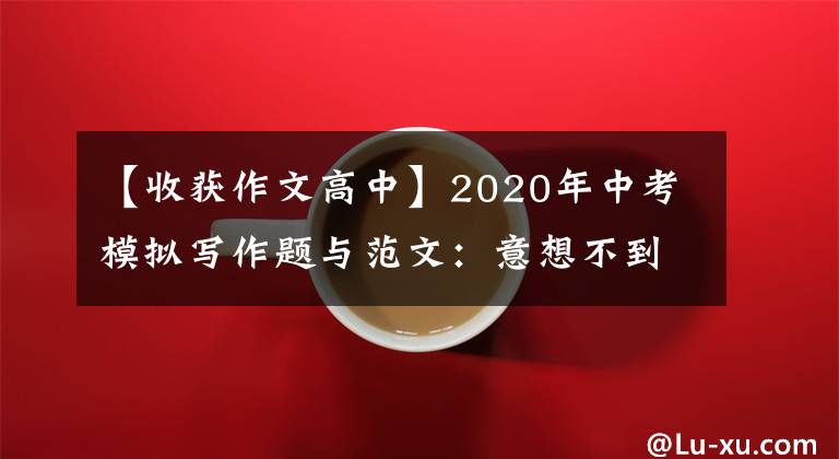 【收获作文高中】2020年中考模拟写作题与范文：意想不到的收获