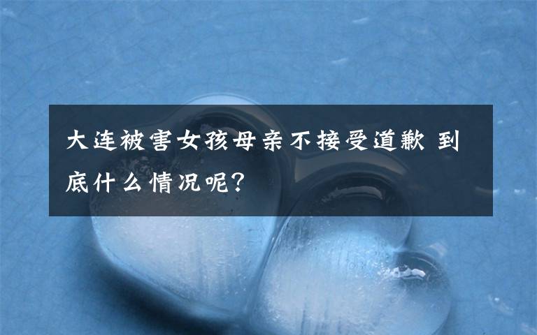 大连被害女孩母亲不接受道歉 到底什么情况呢？