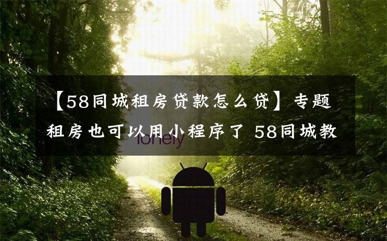 【58同城租房贷款怎么贷】专题租房也可以用小程序了 58同城教你如何轻量租房