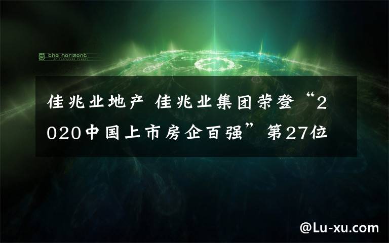 佳兆业地产 佳兆业集团荣登“2020中国上市房企百强”第27位