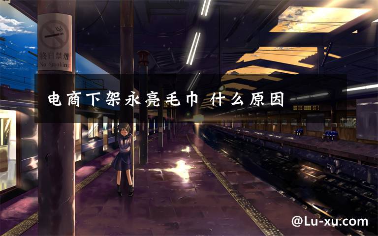 电商下架永亮毛巾 什么原因
