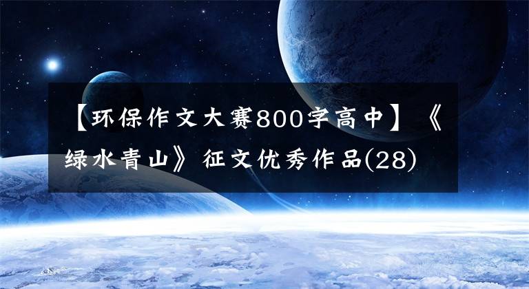 【环保作文大赛800字高中】《绿水青山》征文优秀作品(28)，绿色咸阳千人合著。