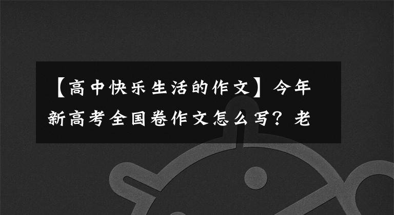 【高中快乐生活的作文】今年新高考全国卷作文怎么写？老师来了，给你写了一篇范文