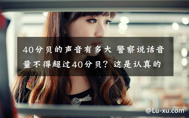 40分贝的声音有多大 警察说话音量不得超过40分贝？这是认真的吗？